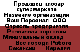 Продавец-кассир супермаркета › Название организации ­ Ваш Персонал, ООО › Отрасль предприятия ­ Розничная торговля › Минимальный оклад ­ 16 500 - Все города Работа » Вакансии   . Карелия респ.,Петрозаводск г.